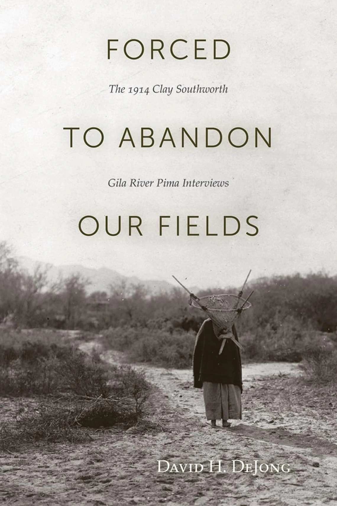 Forced to Abandon Our Fields: The 1914 Clay Southworth Gila River Pima Interviews by David H. DeJong