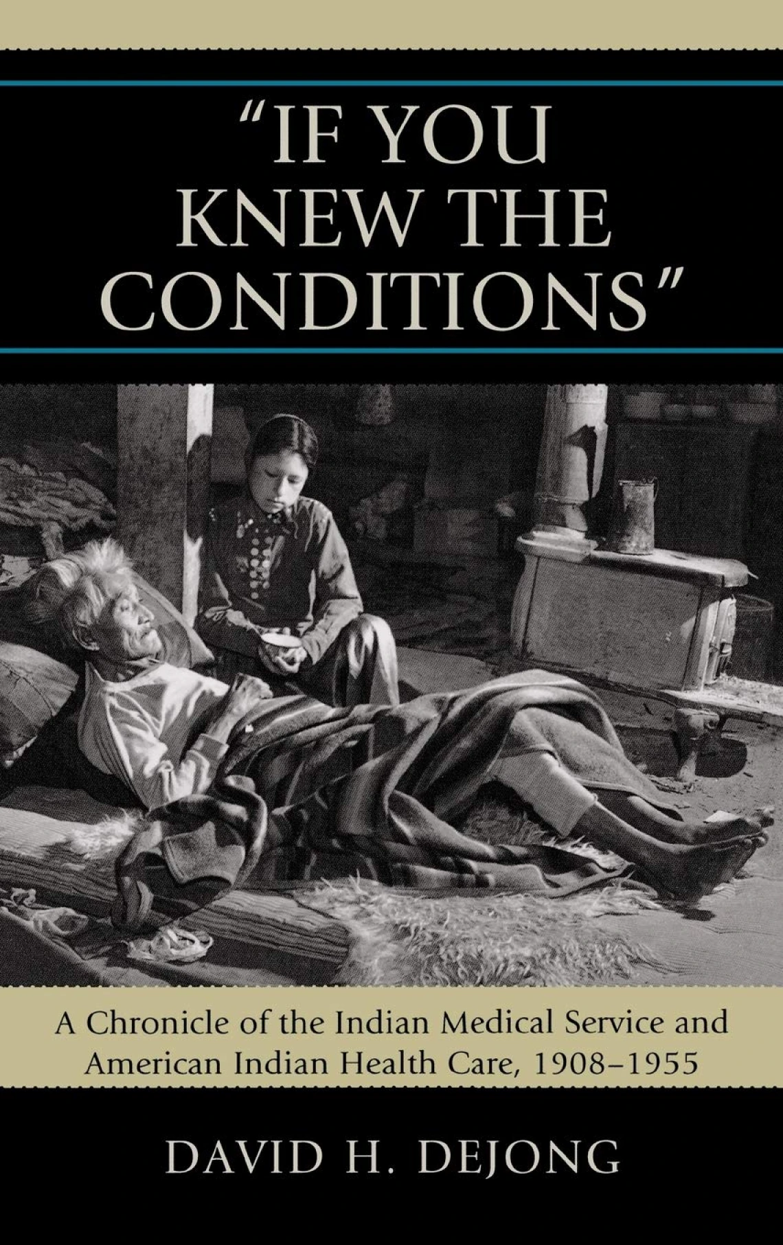 'If You Knew the Conditions': A Chronicle of the Indian Medical Service and American Indian Health Care, 1908-1955 by David H. DeJong