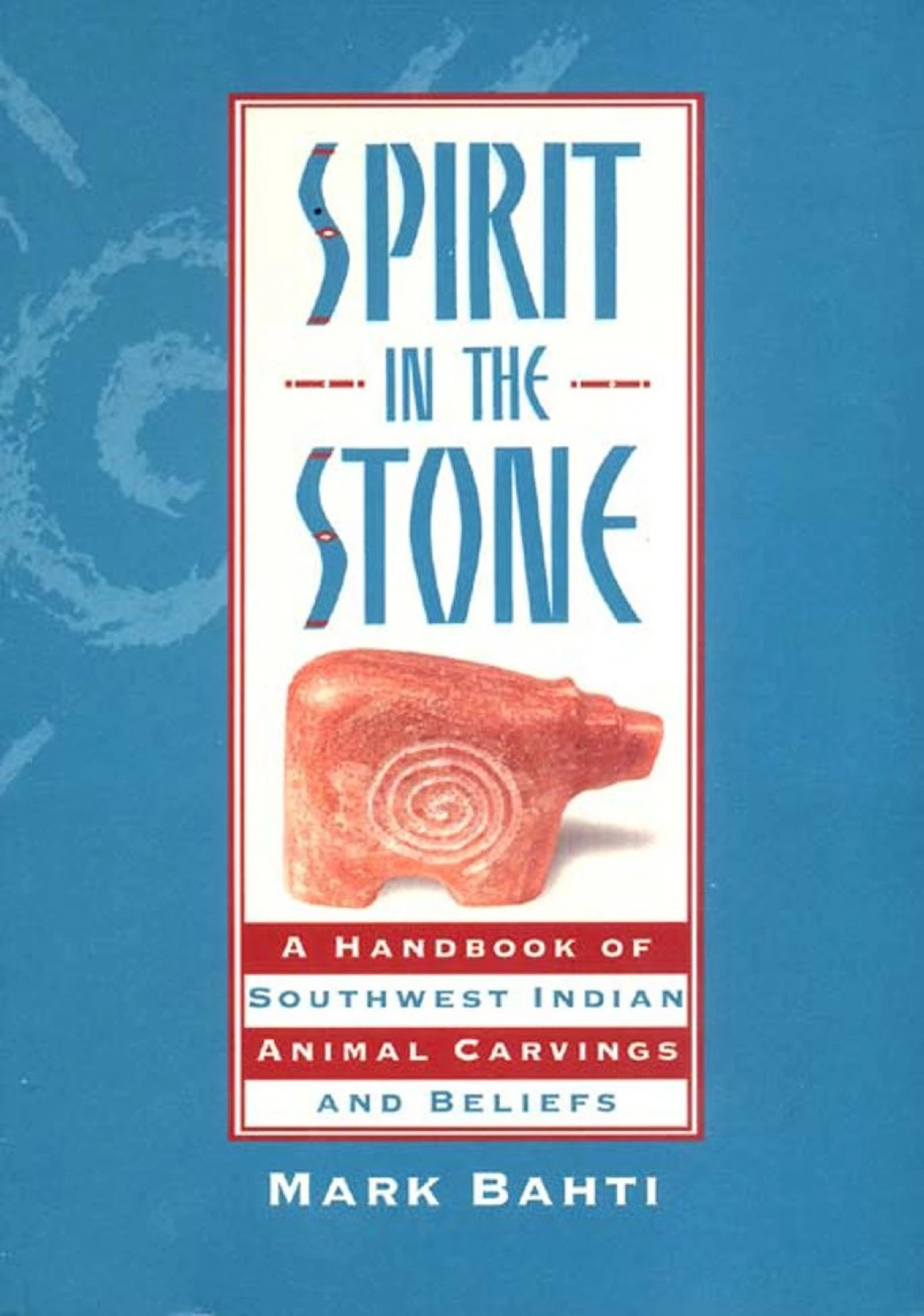 Spirit in the Stone: A Handbook of Southwestern Indian Animal Carvings and Beliefs by Mark Bahti